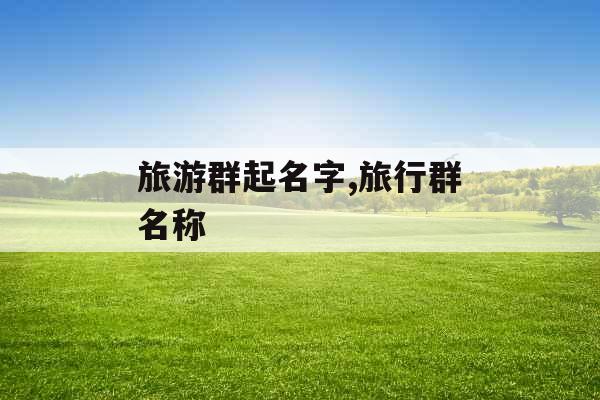 旅游群起名字,旅行群名称