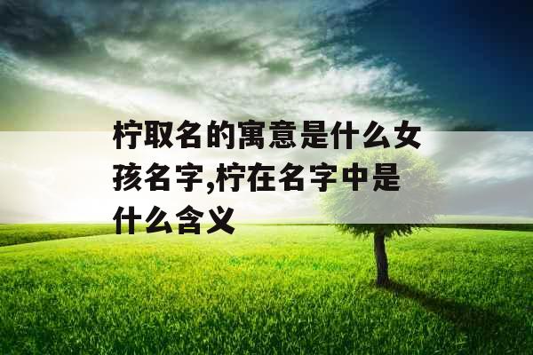 柠取名的寓意是什么女孩名字,柠在名字中是什么含义