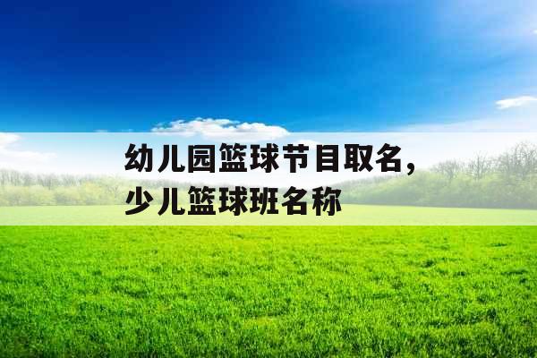 幼儿园篮球节目取名,少儿篮球班名称