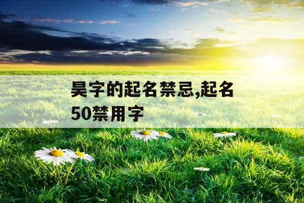 昊字的起名禁忌,起名50禁用字 昊字的起名禁忌,起名50禁用字