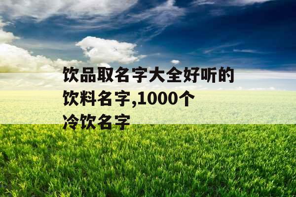 饮品取名字大全好听的饮料名字,1000个冷饮名字 饮品取名字大全好听的饮料名字,1000个冷饮名字