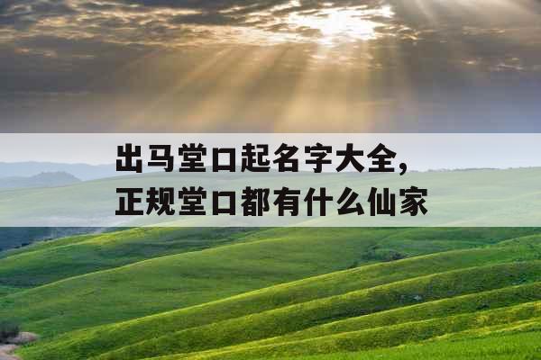 出马堂口起名字大全,正规堂口都有什么仙家
