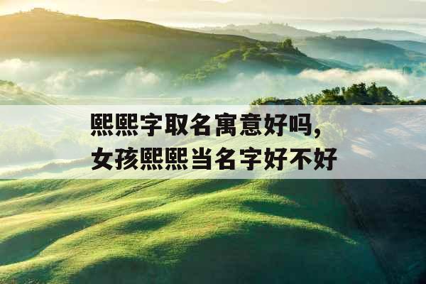 熙熙字取名寓意好吗,女孩熙熙当名字好不好