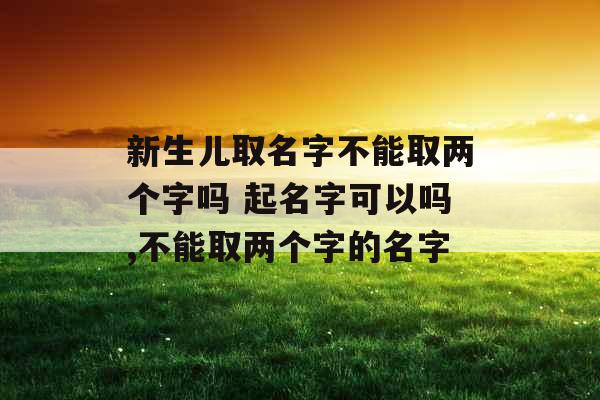 新生儿取名字不能取两个字吗 起名字可以吗,不能取两个字的名字