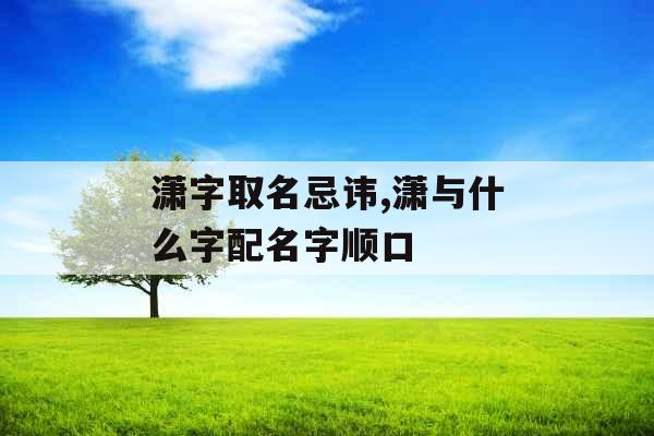 潇字取名忌讳,潇与什么字配名字顺口 潇字取名忌讳,潇与什么字配名字顺口
