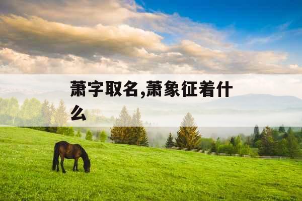 萧字取名,萧象征着什么 萧字取名,萧象征着什么