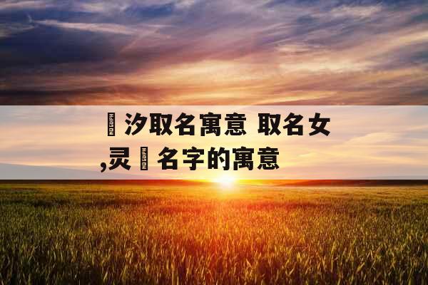 玥汐取名寓意 取名女,灵玥名字的寓意