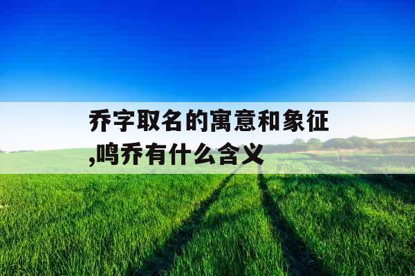 乔字取名的寓意和象征,鸣乔有什么含义 乔字取名的寓意和象征,鸣乔有什么含义