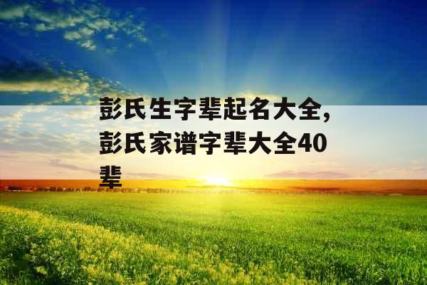 彭氏生字辈起名大全,彭氏家谱字辈大全40辈