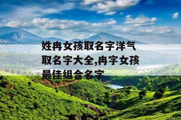 姓冉女孩取名字洋气 取名字大全,冉字女孩最佳组合名字