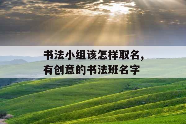 书法小组该怎样取名,有创意的书法班名字
