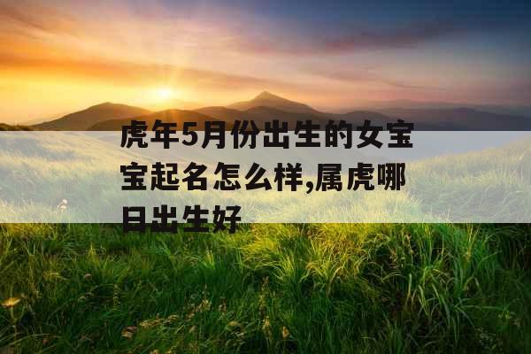 虎年5月份出生的女宝宝起名怎么样,属虎哪日出生好