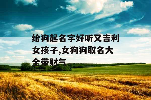 给狗起名字好听又吉利女孩子,女狗狗取名大全带财气