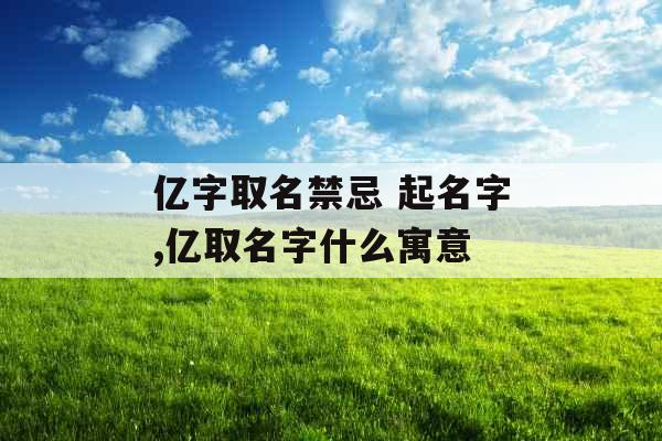 亿字取名禁忌 起名字,亿取名字什么寓意 亿字取名禁忌 起名字,亿取名字什么寓意