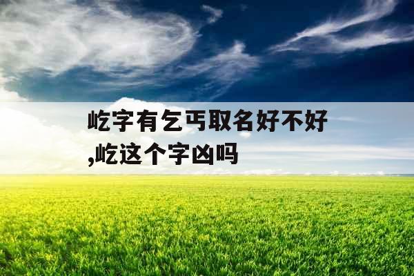 屹字有乞丐取名好不好,屹这个字凶吗 屹字有乞丐取名好不好,屹这个字凶吗