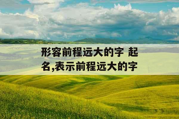 形容前程远大的字 起名,表示前程远大的字