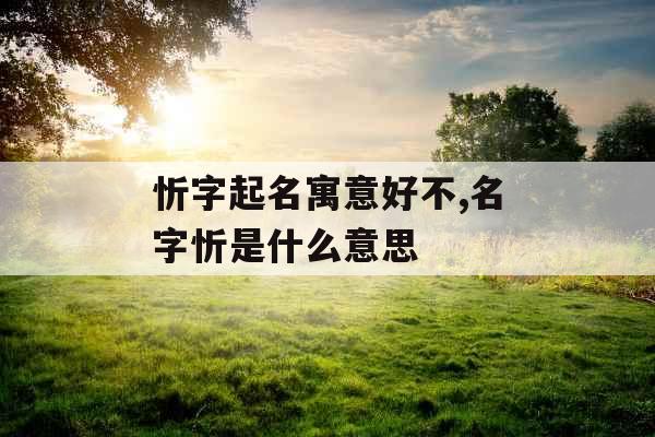 忻字起名寓意好不,名字忻是什么意思