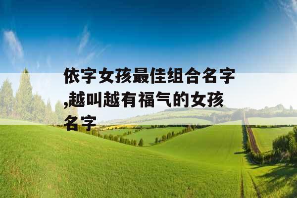 依字女孩最佳组合名字,越叫越有福气的女孩名字