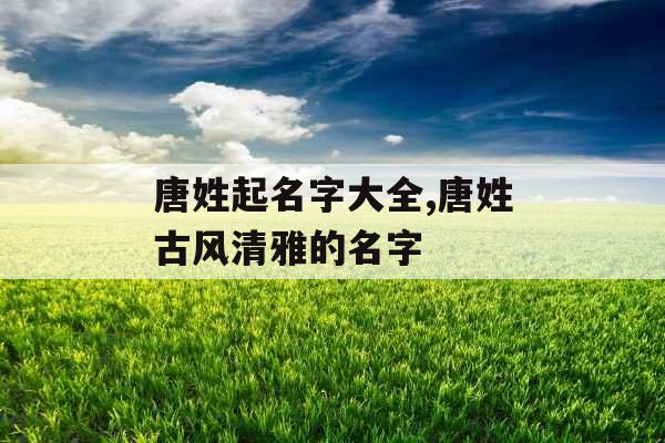 唐姓起名字大全,唐姓古风清雅的名字 唐姓起名字大全,唐姓古风清雅的名字