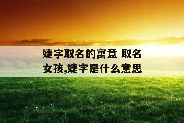 婕字取名的寓意 取名女孩,婕字是什么意思