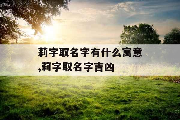 莉字取名字有什么寓意,莉字取名字吉凶