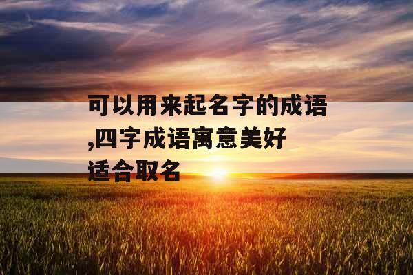 可以用来起名字的成语,四字成语寓意美好 适合取名