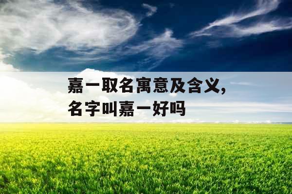 嘉一取名寓意及含义,名字叫嘉一好吗