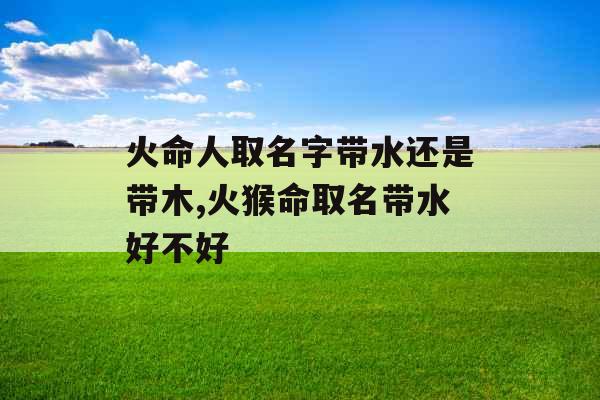 火命人取名字带水还是带木,火猴命取名带水好不好