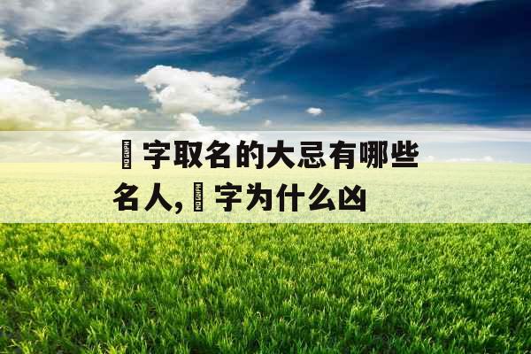 祎字取名的大忌有哪些名人,祎字为什么凶