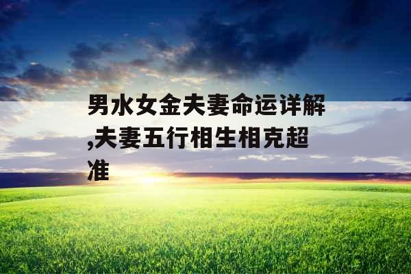 男水女金夫妻命运详解,夫妻五行相生相克超准