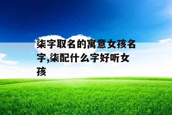 柒字取名的寓意女孩名字,柒配什么字好听女孩