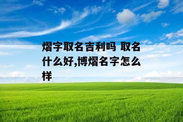 熠字取名吉利吗 取名什么好,博熠名字怎么样