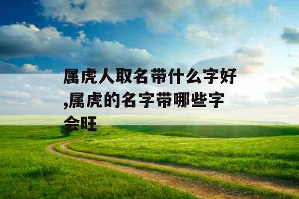属虎人取名带什么字好,属虎的名字带哪些字会旺