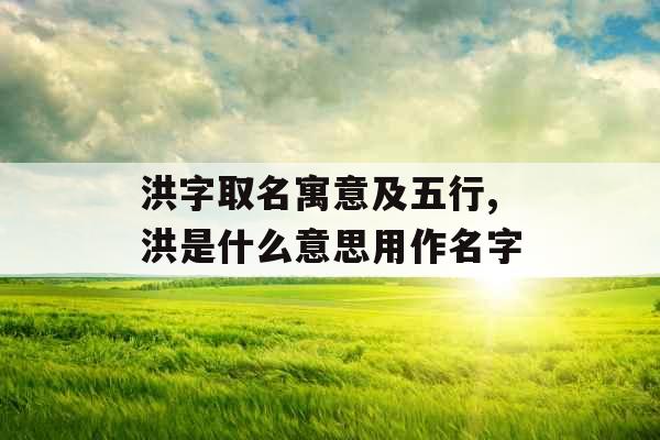 洪字取名寓意及五行,洪是什么意思用作名字