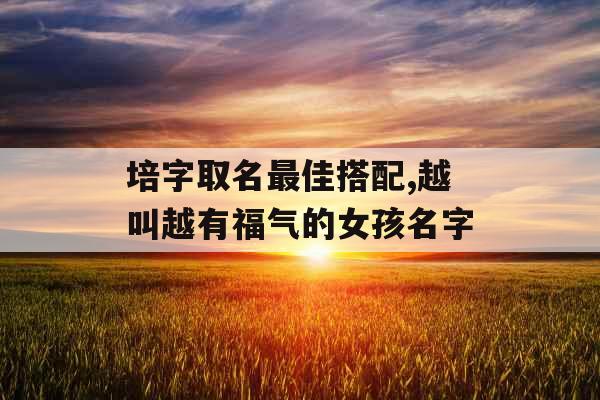 培字取名最佳搭配,越叫越有福气的女孩名字