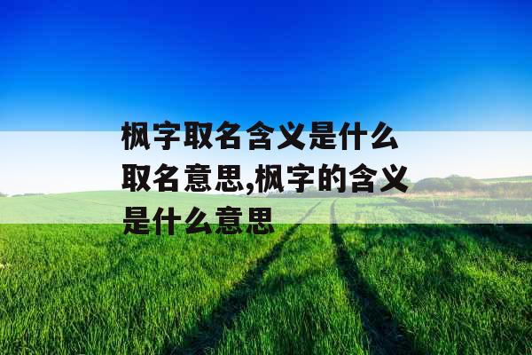 枫字取名含义是什么 取名意思,枫字的含义是什么意思 枫字取名含义是什么 取名意思,枫字的含义是什么意思