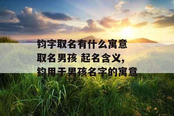 钧字取名有什么寓意 取名男孩 起名含义,钧用于男孩名字的寓意 钧字取名有什么寓意 取名男孩 起名含义,钧用于男孩名字的寓意