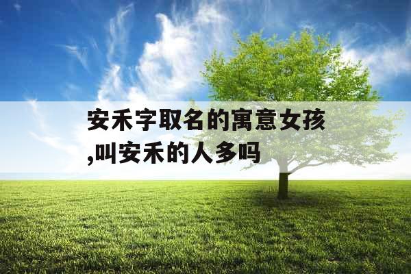 安禾字取名的寓意女孩,叫安禾的人多吗