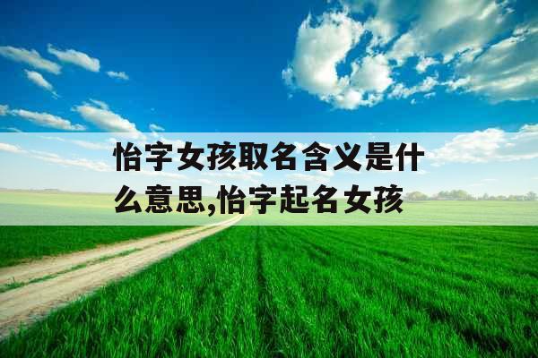 怡字女孩取名含义是什么意思,怡字起名女孩 怡字女孩取名含义是什么意思,怡字起名女孩