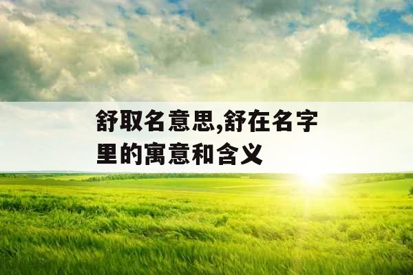 舒取名意思,舒在名字里的寓意和含义