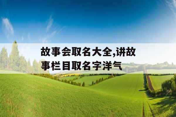 故事会取名大全,讲故事栏目取名字洋气