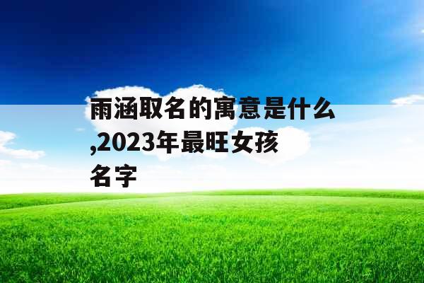 雨涵取名的寓意是什么,2023年最旺女孩名字