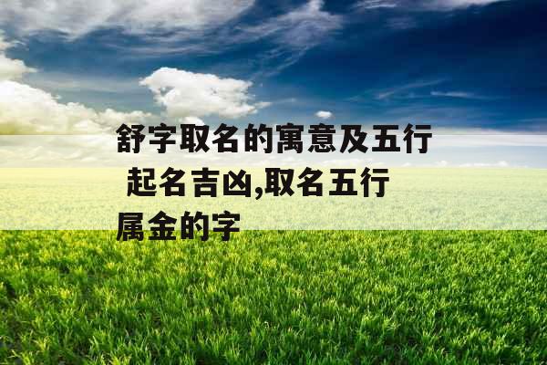 舒字取名的寓意及五行 起名吉凶,取名五行属金的字 舒字取名的寓意及五行 起名吉凶,取名五行属金的字