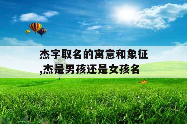 杰字取名的寓意和象征,杰是男孩还是女孩名