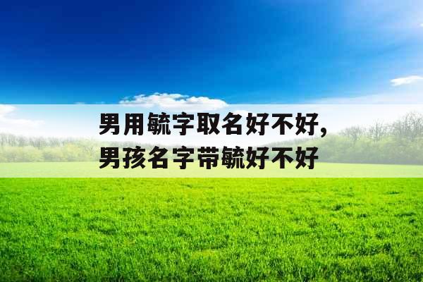 男用毓字取名好不好,男孩名字带毓好不好 男用毓字取名好不好,男孩名字带毓好不好