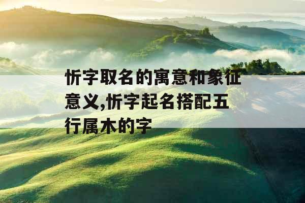 忻字取名的寓意和象征意义,忻字起名搭配五行属木的字 忻字取名的寓意和象征意义,忻字起名搭配五行属木的字