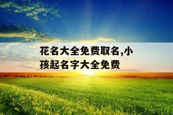 花名大全免费取名,小孩起名字大全免费