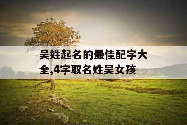 吴姓起名的最佳配字大全,4字取名姓吴女孩 吴姓起名的最佳配字大全,4字取名姓吴女孩