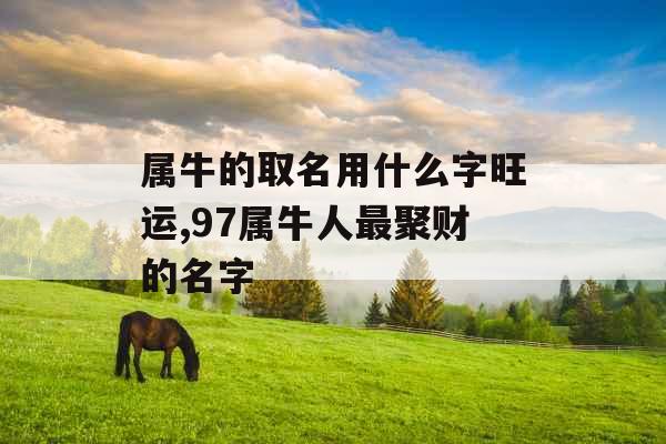 属牛的取名用什么字旺运,97属牛人最聚财的名字