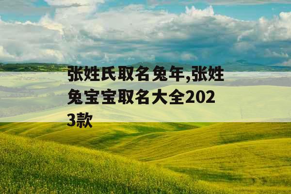 张姓氏取名兔年,张姓兔宝宝取名大全2023款